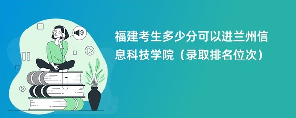 2024福建考生多少分可以进兰州信息科技学院(录取排名位次)